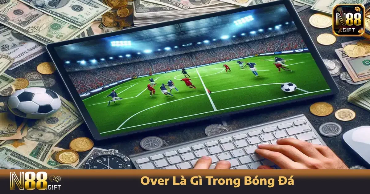 Over Là Gì Trong Bóng Đá – Hiểu Đúng Khái Niệm Ngay Tại N88